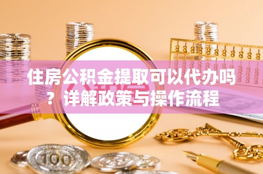 北镇住房公积金提取可以代办吗？详解政策与操作流程