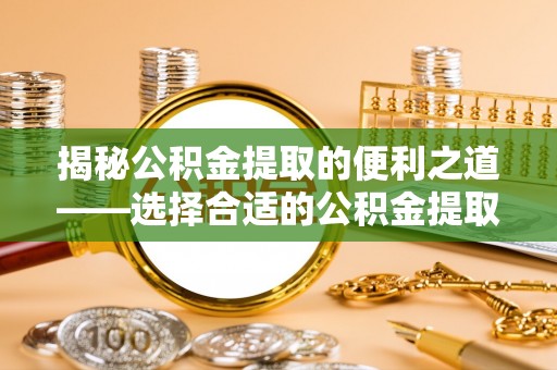 北镇揭秘公积金提取的便利之道——选择合适的公积金提取代办公司是关键