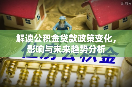 北镇解读公积金贷款政策变化，影响与未来趋势分析