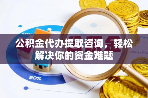 北镇公积金代办提取咨询，轻松解决你的资金难题