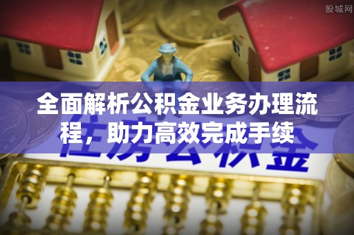 北镇全面解析公积金业务办理流程，助力高效完成手续