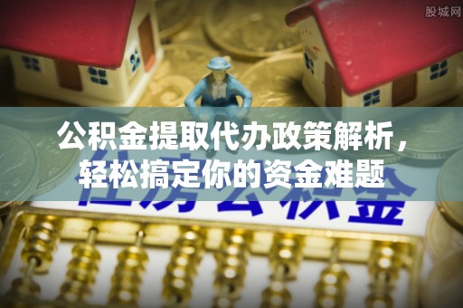 北镇公积金提取代办政策解析，轻松搞定你的资金难题