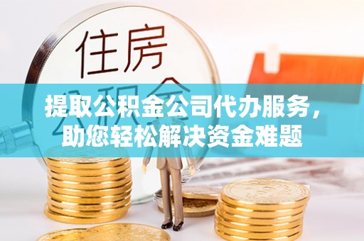 北镇提取公积金公司代办服务，助您轻松解决资金难题