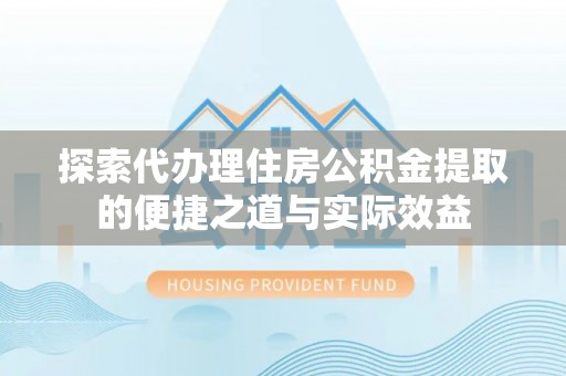 北镇探索代办理住房公积金提取的便捷之道与实际效益
