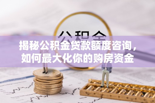 北镇揭秘公积金贷款额度咨询，如何最大化你的购房资金