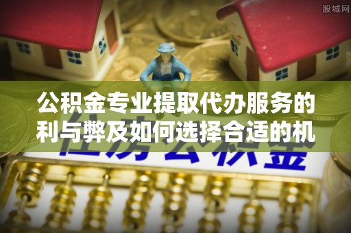 北镇公积金专业提取代办服务的利与弊及如何选择合适的机构