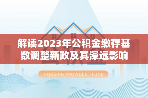 北镇解读2023年公积金缴存基数调整新政及其深远影响