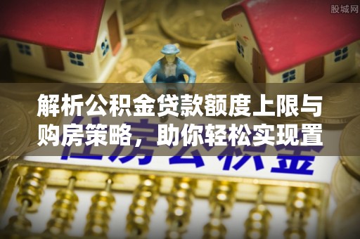 北镇解析公积金贷款额度上限与购房策略，助你轻松实现置业梦想