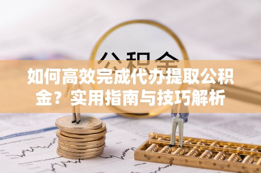 北镇如何高效完成代办提取公积金？实用指南与技巧解析