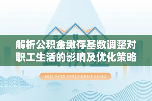 北镇解析公积金缴存基数调整对职工生活的影响及优化策略