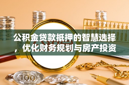 北镇公积金贷款抵押的智慧选择，优化财务规划与房产投资
