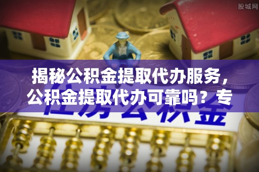 北镇揭秘公积金提取代办服务，公积金提取代办可靠吗？专业解析与实用指南