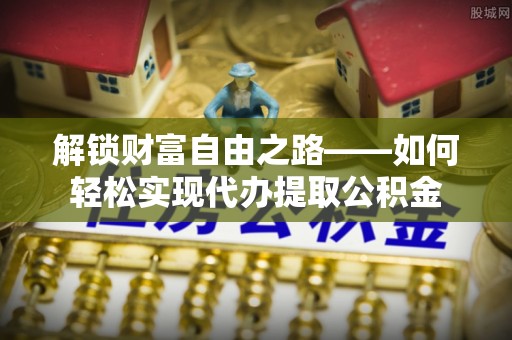 北镇解锁财富自由之路——如何轻松实现代办提取公积金