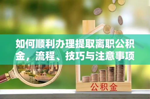 北镇如何顺利办理提取离职公积金，流程、技巧与注意事项全解析