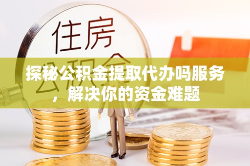 北镇探秘公积金提取代办吗服务，解决你的资金难题