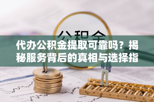 北镇代办公积金提取可靠吗？揭秘服务背后的真相与选择指南