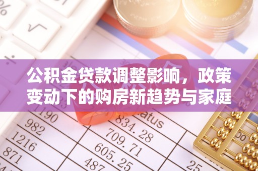 北镇公积金贷款调整影响，政策变动下的购房新趋势与家庭财务规划