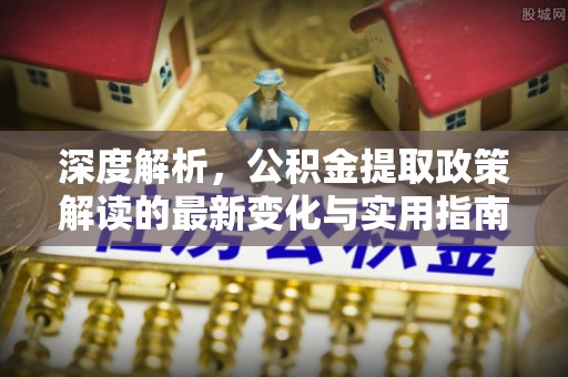 北镇深度解析，公积金提取政策解读的最新变化与实用指南