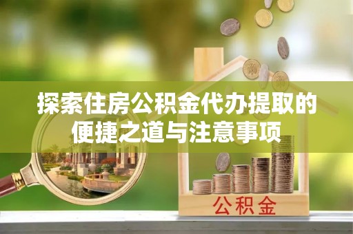 北镇探索住房公积金代办提取的便捷之道与注意事项