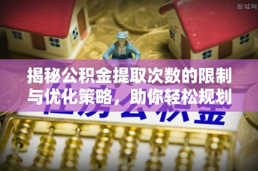 北镇揭秘公积金提取次数的限制与优化策略，助你轻松规划财务未来