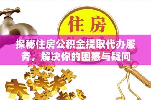 北镇探秘住房公积金提取代办服务，解决你的困惑与疑问
