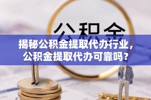 北镇揭秘公积金提取代办行业，公积金提取代办可靠吗？