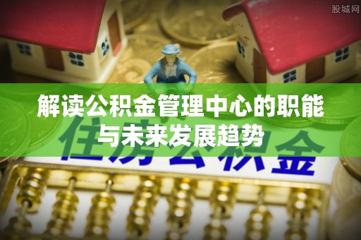 北镇解读公积金管理中心的职能与未来发展趋势