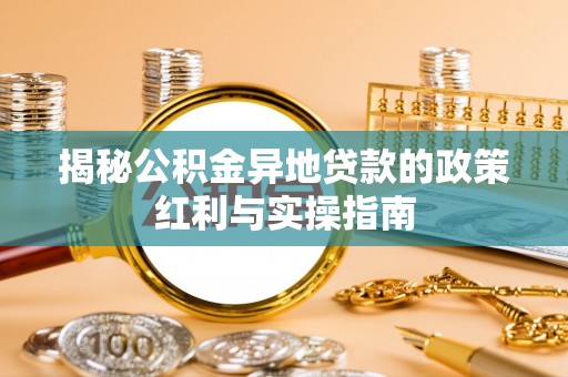 北镇揭秘公积金异地贷款的政策红利与实操指南