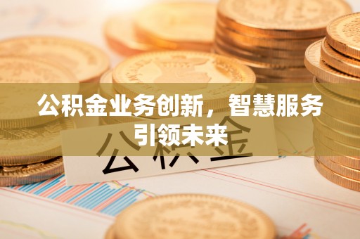 北镇公积金业务创新，智慧服务引领未来