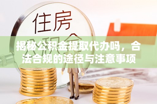 北镇揭秘公积金提取代办吗，合法合规的途径与注意事项