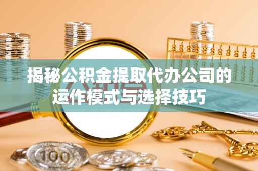 北镇揭秘公积金提取代办公司的运作模式与选择技巧