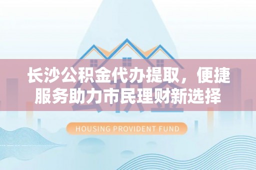 北镇长沙公积金代办提取，便捷服务助力市民理财新选择