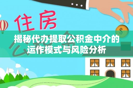 北镇揭秘代办提取公积金中介的运作模式与风险分析