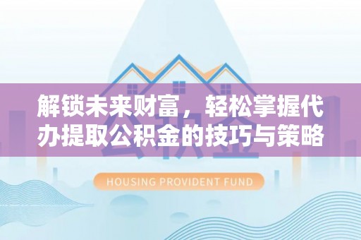 北镇解锁未来财富，轻松掌握代办提取公积金的技巧与策略
