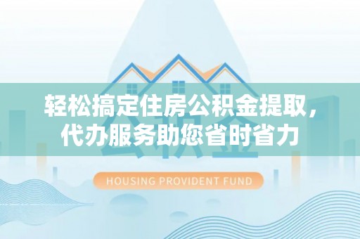 北镇轻松搞定住房公积金提取，代办服务助您省时省力