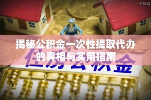 北镇揭秘公积金一次性提取代办的真相与实用指南