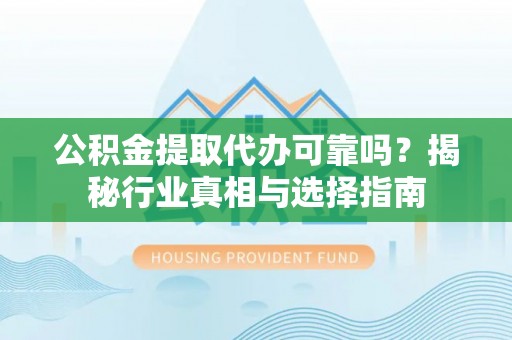北镇公积金提取代办可靠吗？揭秘行业真相与选择指南