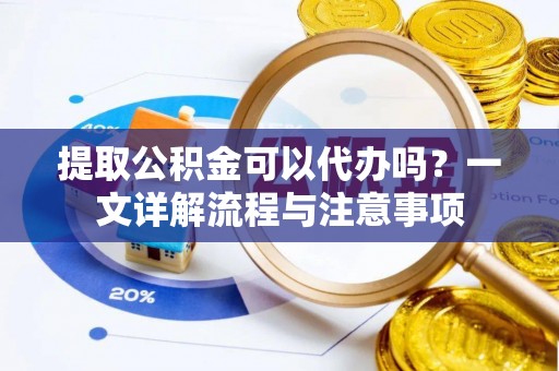 北镇提取公积金可以代办吗？一文详解流程与注意事项