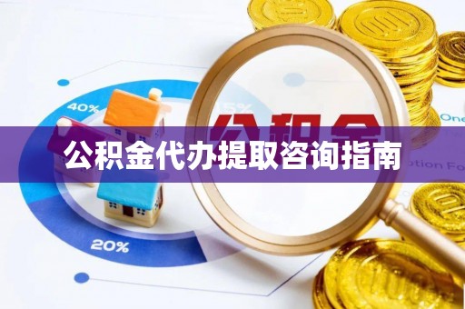北镇公积金代办提取咨询指南