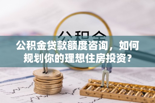 北镇公积金贷款额度咨询，如何规划你的理想住房投资？