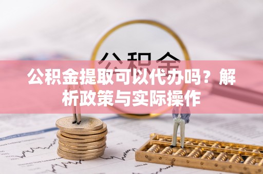 北镇公积金提取可以代办吗？解析政策与实际操作