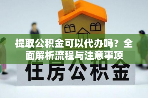 北镇提取公积金可以代办吗？全面解析流程与注意事项