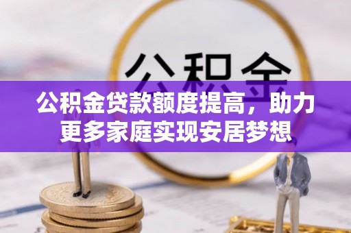 北镇公积金贷款额度提高，助力更多家庭实现安居梦想