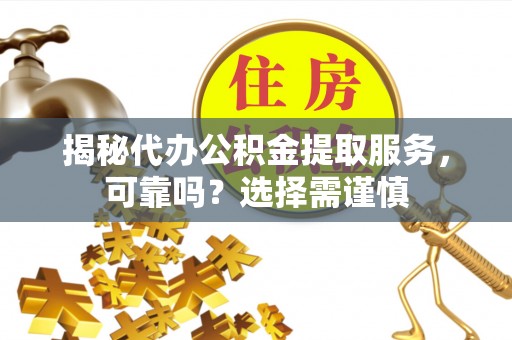 北镇揭秘代办公积金提取服务，可靠吗？选择需谨慎