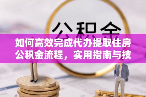 北镇如何高效完成代办提取住房公积金流程，实用指南与技巧