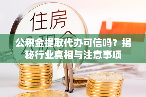 北镇公积金提取代办可信吗？揭秘行业真相与注意事项