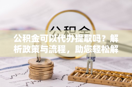 北镇公积金可以代办提取吗？解析政策与流程，助您轻松解决疑问
