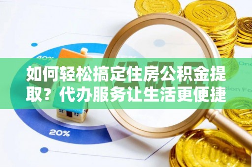 北镇如何轻松搞定住房公积金提取？代办服务让生活更便捷