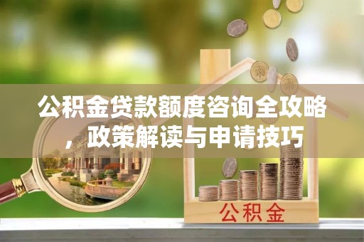 北镇公积金贷款额度咨询全攻略，政策解读与申请技巧