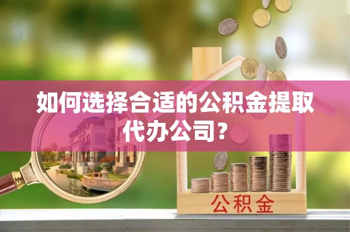 北镇如何选择合适的公积金提取代办公司？